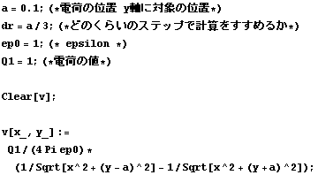 a = 0.1 ; (* Ų٤ΰ yоݤΰ *) dr = a/3 ; (* ɤΤ餤ΥƥåפǷ׻򤹤뤫 *)  ep0 = 1 ; (* epsilon *) Q ... )  Clear[v] ;  v[x_, y_] := Q1/(4 Pi ep0) * (1/Sqrt[x^2 + (y - a)^2] - 1/Sqrt[x^2 + (y + a)^2]) ; 