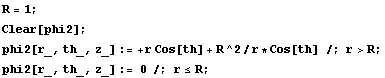 R = 1 ; Clear[phi2] ; phi2[r_, th_, z_] := +r Cos[th] + R^2/r * Cos[th] /; r>R ; phi2[r_, th_, z_] := 0 /; r <= R ; 